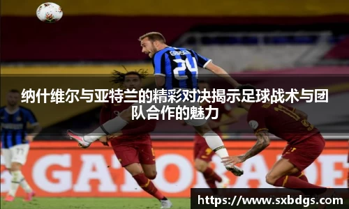 纳什维尔与亚特兰的精彩对决揭示足球战术与团队合作的魅力